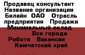 Продавец-консультант › Название организации ­ Билайн, ОАО › Отрасль предприятия ­ Продажи › Минимальный оклад ­ 30 000 - Все города Работа » Вакансии   . Камчатский край